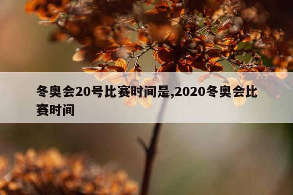 冬奥会20号比赛时间是,2020冬奥会比赛时间