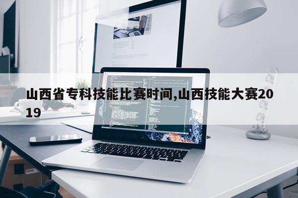 山西省专科技能比赛时间,山西技能大赛2019