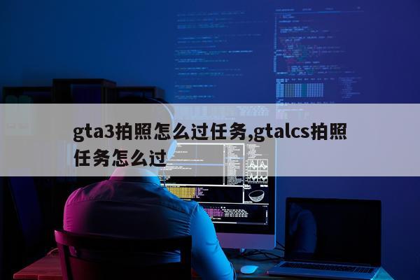 gta3拍照怎么过任务,gtalcs拍照任务怎么过