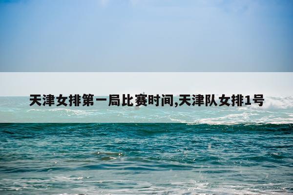 天津女排第一局比赛时间,天津队女排1号