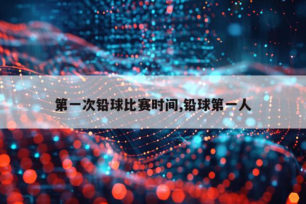 第一次铅球比赛时间,铅球第一人
