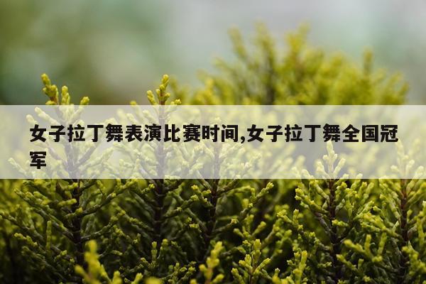 女子拉丁舞表演比赛时间,女子拉丁舞全国冠军