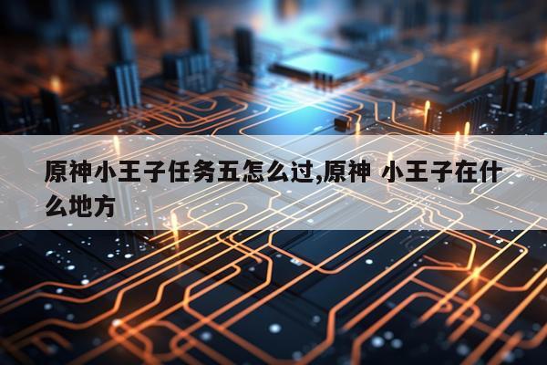 原神小王子任务五怎么过,原神 小王子在什么地方