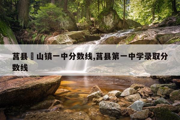 莒县碁山镇一中分数线,莒县第一中学录取分数线