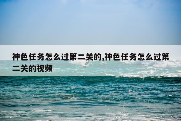 神色任务怎么过第二关的,神色任务怎么过第二关的视频