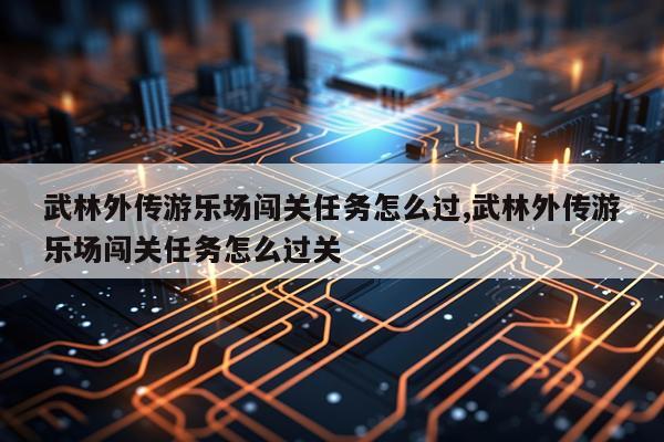 武林外传游乐场闯关任务怎么过,武林外传游乐场闯关任务怎么过关