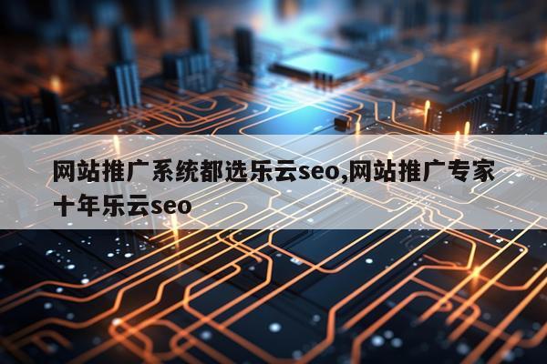 网站推广系统都选乐云seo,网站推广专家十年乐云seo