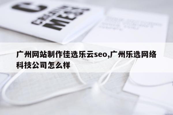 广州网站制作佳选乐云seo,广州乐选网络科技公司怎么样