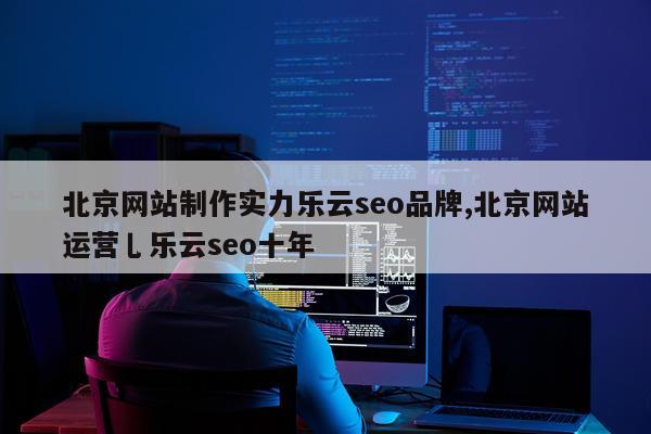 北京网站制作实力乐云seo品牌,北京网站运营乚乐云seo十年