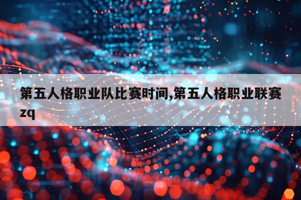 第五人格职业队比赛时间,第五人格职业联赛zq