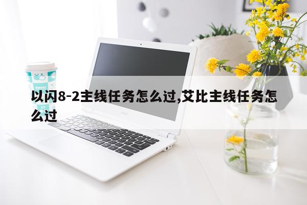 以闪8-2主线任务怎么过,艾比主线任务怎么过