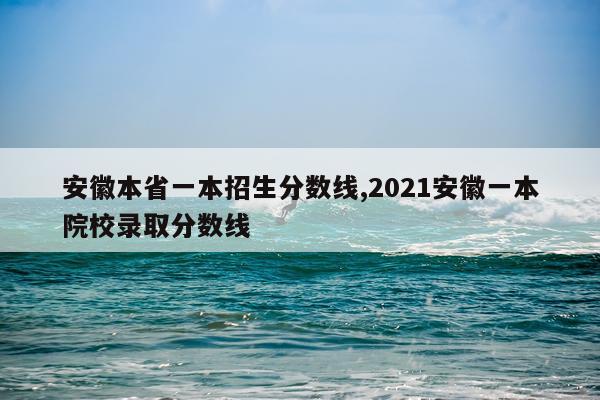 安徽本省一本招生分数线,2021安徽一本院校录取分数线