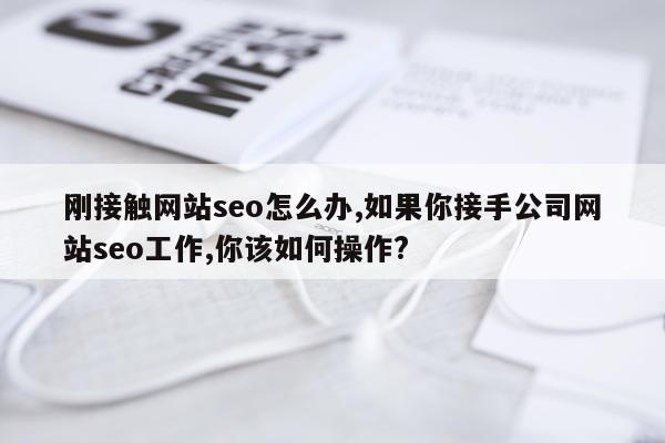 刚接触网站seo怎么办,如果你接手公司网站seo工作,你该如何操作?