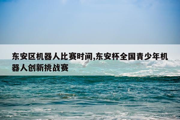 东安区机器人比赛时间,东安杯全国青少年机器人创新挑战赛