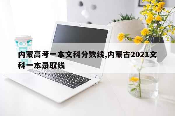 内蒙高考一本文科分数线,内蒙古2021文科一本录取线