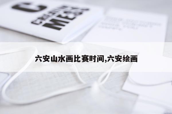 六安山水画比赛时间,六安绘画