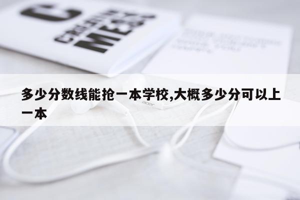 多少分数线能抢一本学校,大概多少分可以上一本