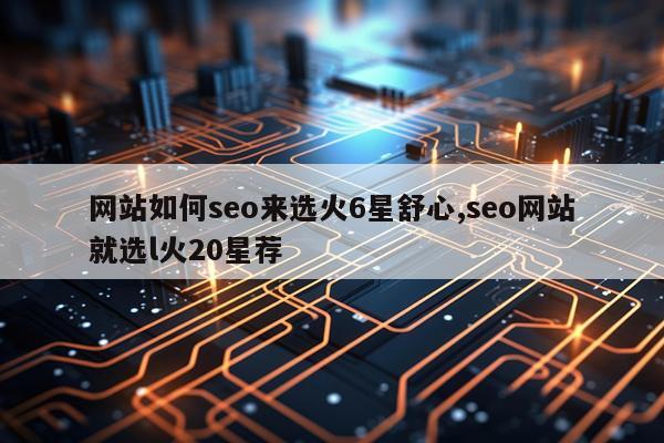 网站如何seo来选火6星舒心,seo网站就选l火20星荐