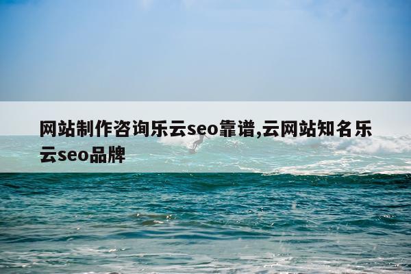 网站制作咨询乐云seo靠谱,云网站知名乐云seo品牌