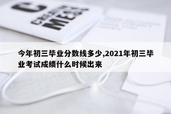 今年初三毕业分数线多少,2021年初三毕业考试成绩什么时候出来