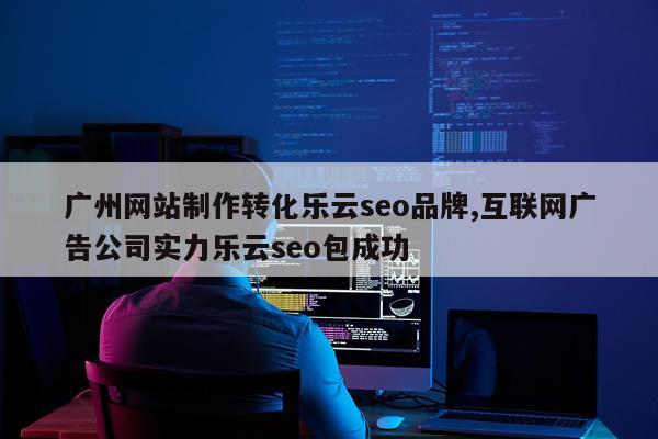 广州网站制作转化乐云seo品牌,互联网广告公司实力乐云seo包成功