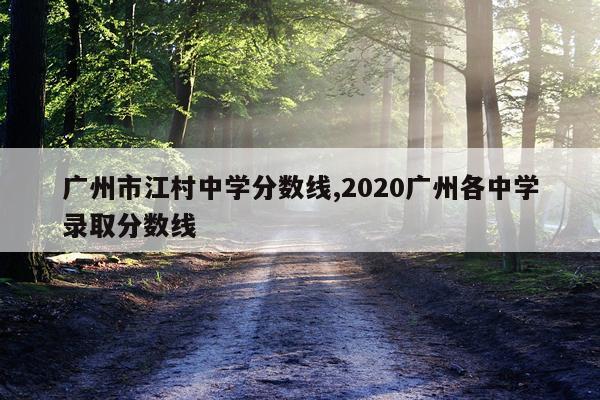 广州市江村中学分数线,2020广州各中学录取分数线