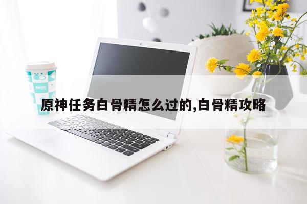 原神任务白骨精怎么过的,白骨精攻略