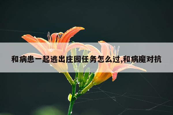 和病患一起逃出庄园任务怎么过,和病魔对抗