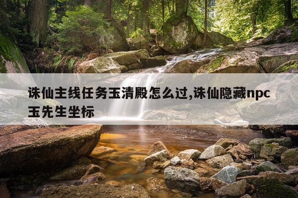 诛仙主线任务玉清殿怎么过,诛仙隐藏npc玉先生坐标