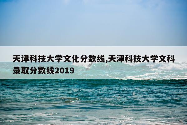 天津科技大学文化分数线,天津科技大学文科录取分数线2019