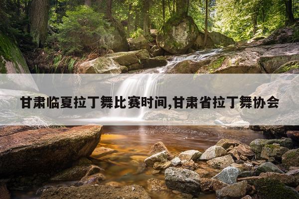 甘肃临夏拉丁舞比赛时间,甘肃省拉丁舞协会