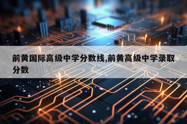 前黄国际高级中学分数线,前黄高级中学录取分数