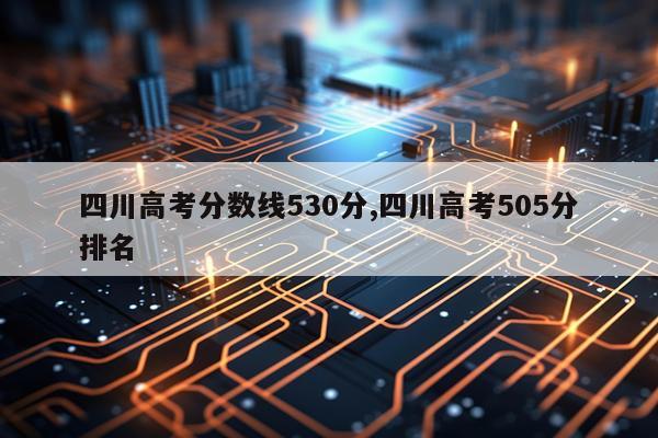 四川高考分数线530分,四川高考505分排名