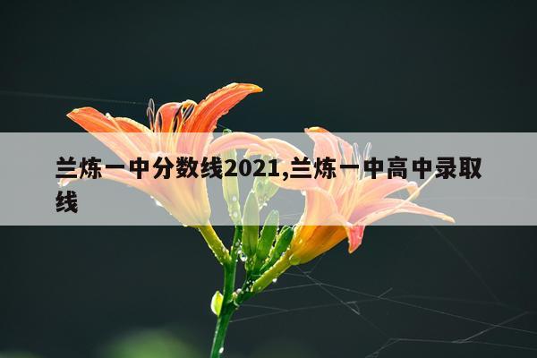 兰炼一中分数线2021,兰炼一中高中录取线