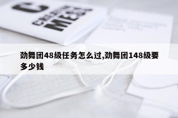 劲舞团48级任务怎么过,劲舞团148级要多少钱