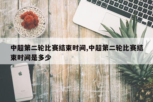 中超第二轮比赛结束时间,中超第二轮比赛结束时间是多少