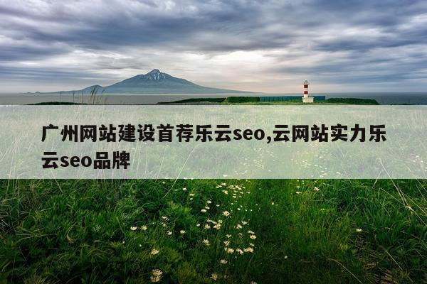 广州网站建设首荐乐云seo,云网站实力乐云seo品牌