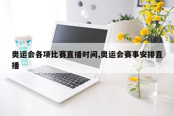 奥运会各项比赛直播时间,奥运会赛事安排直播