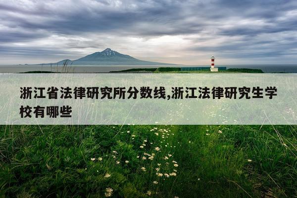 浙江省法律研究所分数线,浙江法律研究生学校有哪些