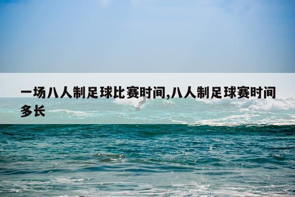 一场八人制足球比赛时间,八人制足球赛时间多长