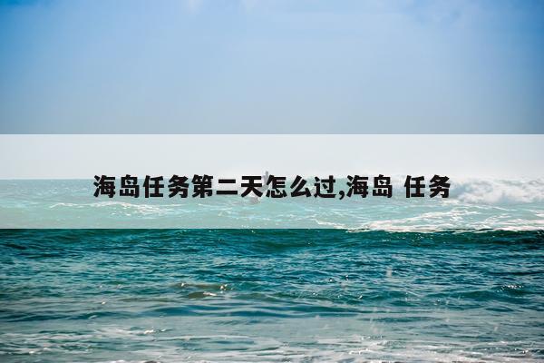 海岛任务第二天怎么过,海岛 任务