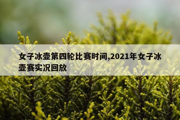 女子冰壶第四轮比赛时间,2021年女子冰壶赛实况回放