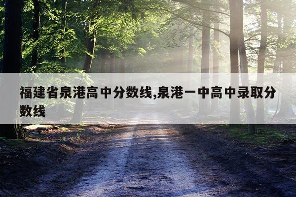 福建省泉港高中分数线,泉港一中高中录取分数线