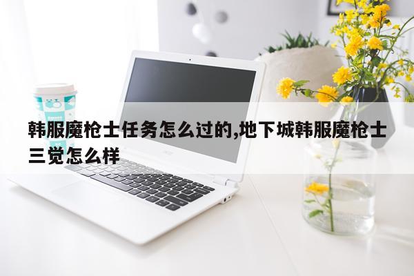 韩服魔枪士任务怎么过的,地下城韩服魔枪士三觉怎么样