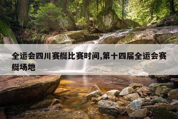 全运会四川赛艇比赛时间,第十四届全运会赛艇场地