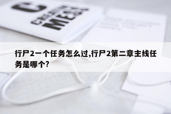 行尸2一个任务怎么过,行尸2第二章主线任务是哪个?