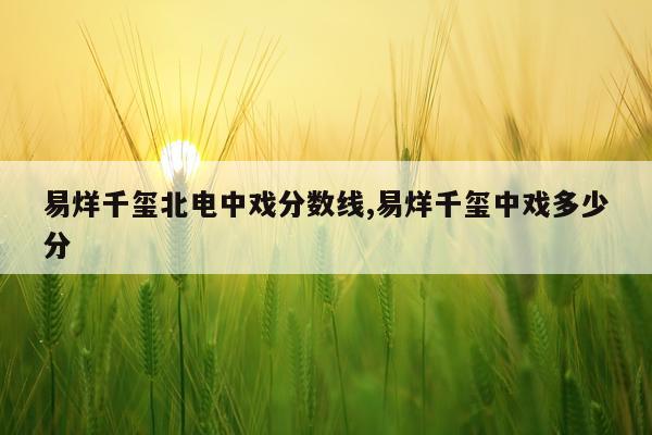 易烊千玺北电中戏分数线,易烊千玺中戏多少分