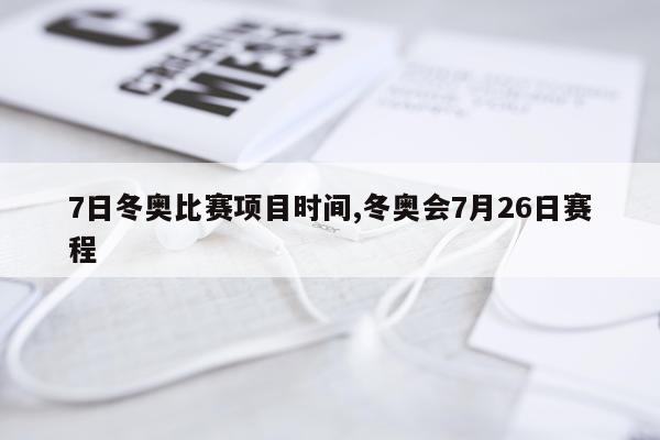 7日冬奥比赛项目时间,冬奥会7月26日赛程