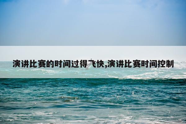 演讲比赛的时间过得飞快,演讲比赛时间控制
