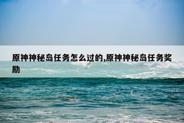 原神神秘岛任务怎么过的,原神神秘岛任务奖励